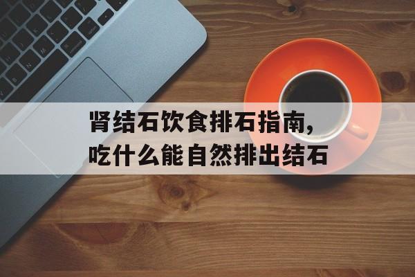 肾结石饮食排石指南,吃什么能自然排出结石-第1张图片-