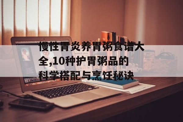 慢性胃炎养胃粥食谱大全,10种护胃粥品的科学搭配与烹饪秘诀-第1张图片-