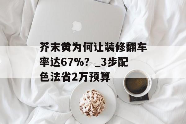 芥末黄为何让装修翻车率达67%?_3步配色法省2万预算-第1张图片- 芥末黄为何让装修翻车率达67%?_3步配色法省2万预算-第1张图片-