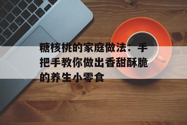 糖核桃的家庭做法：手把手教你做出香甜酥脆的养生小零食-第1张图片-