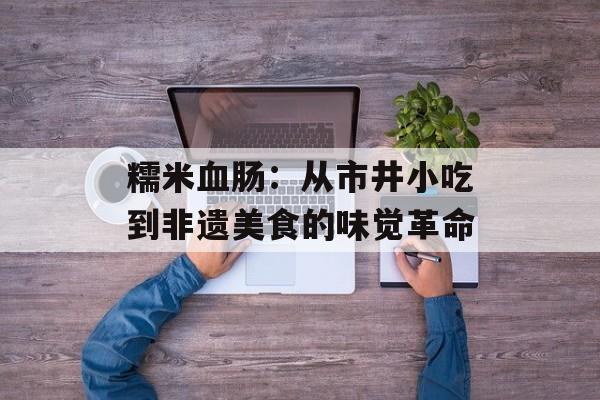 糯米血肠：从市井小吃到非遗美食的味觉革命-第1张图片-