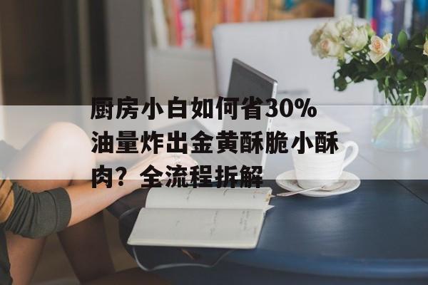 厨房小白如何省30%油量炸出金黄酥脆小酥肉?全流程拆解-第1张图片- 厨房小白如何省30%油量炸出金黄酥脆小酥肉?全流程拆解-第1张图片-