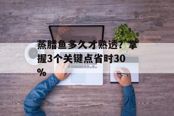 蒸腊鱼多久才熟透？掌握3个关键点省时30%-第1张图片-