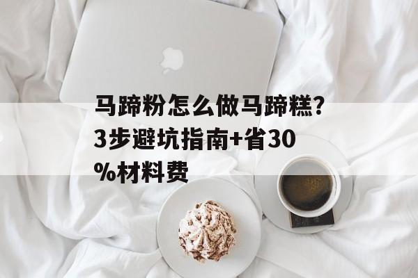 马蹄粉怎么做马蹄糕？3步避坑指南+省30%材料费-第1张图片-