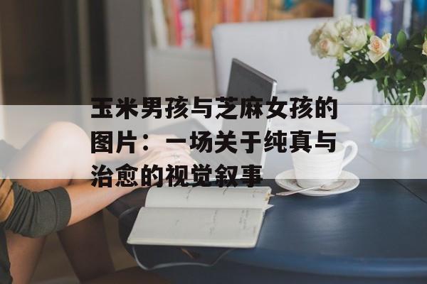 玉米男孩与芝麻女孩的图片:一场关于纯真与治愈的视觉叙事-第1张图片- 玉米男孩与芝麻女孩的图片:一场关于纯真与治愈的视觉叙事-第1张图片-