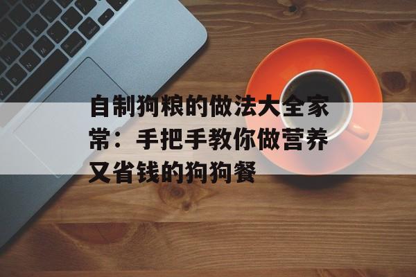 自制狗粮的做法大全家常：手把手教你做营养又省钱的狗狗餐-第1张图片-