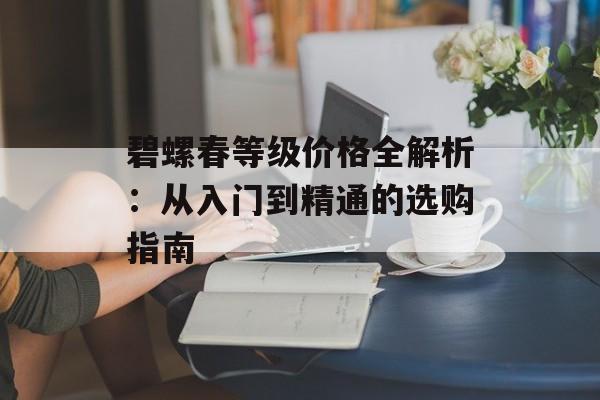 碧螺春等级价格全解析：从入门到精通的选购指南-第1张图片-