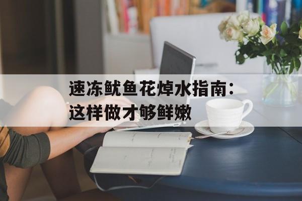 速冻鱿鱼花焯水指南：这样做才够鲜嫩-第1张图片-
