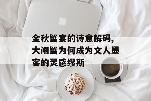 金秋蟹宴的诗意解码,大闸蟹为何成为文人墨客的灵感缪斯-第1张图片-