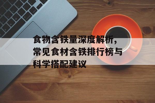 食物含铁量深度解析,常见食材含铁排行榜与科学搭配建议-第1张图片-