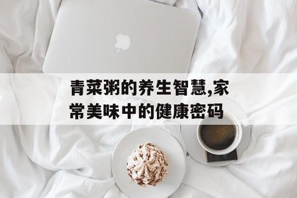 青菜粥的养生智慧,家常美味中的健康密码-第1张图片-