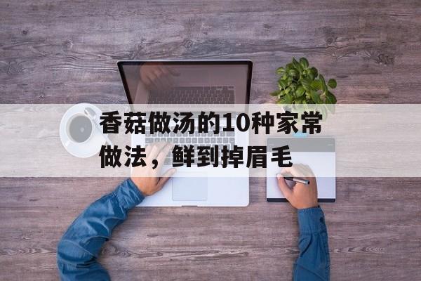 香菇做汤的10种家常做法，鲜到掉眉毛-第1张图片-