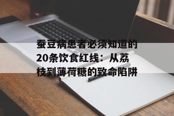 蚕豆病患者必须知道的20条饮食红线：从荔枝到薄荷糖的致命陷阱-第1张图片-