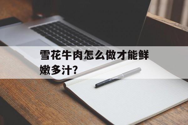 雪花牛肉怎么做才能鲜嫩多汁？-第1张图片-