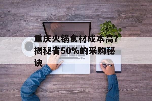 重庆火锅食材成本高？揭秘省50%的采购秘诀-第1张图片-