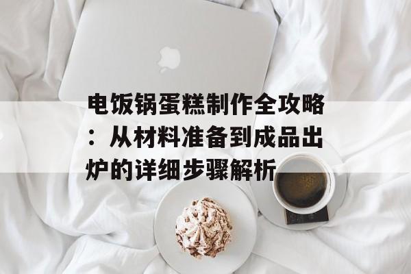 电饭锅蛋糕制作全攻略：从材料准备到成品出炉的详细步骤解析-第1张图片-