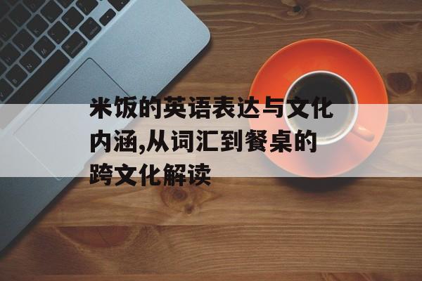 米饭的英语表达与文化内涵,从词汇到餐桌的跨文化解读-第1张图片-