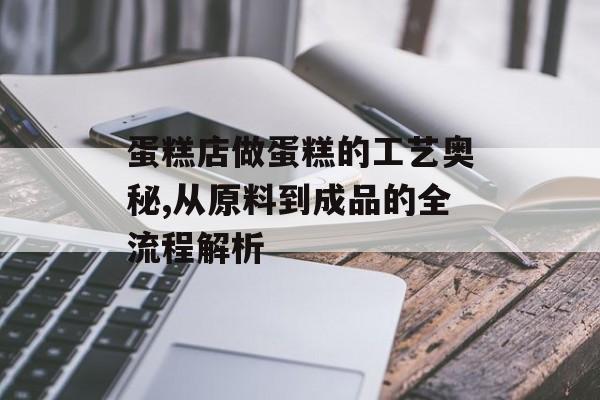 蛋糕店做蛋糕的工艺奥秘,从原料到成品的全流程解析-第1张图片-