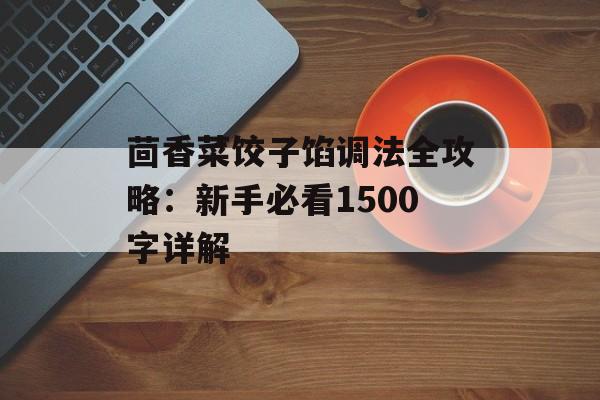 茴香菜饺子馅调法全攻略:新手必看1500字详解-第1张图片- 茴香菜饺子馅调法全攻略:新手必看1500字详解-第1张图片-