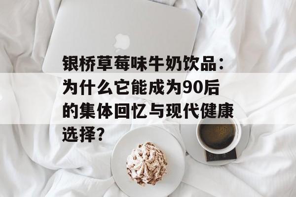 银桥草莓味牛奶饮品：为什么它能成为90后的集体回忆与现代健康选择？-第1张图片-