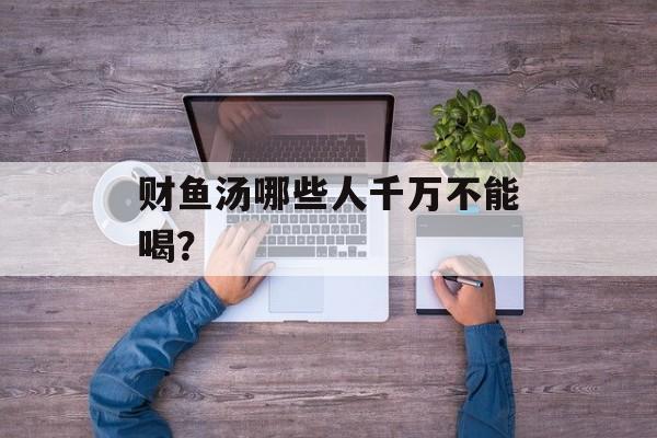 财鱼汤哪些人千万不能喝？-第1张图片-