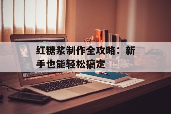 红糖浆制作全攻略：新手也能轻松搞定-第1张图片-