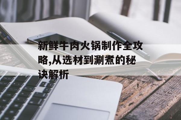 新鲜牛肉火锅制作全攻略,从选材到涮煮的秘诀解析-第1张图片-