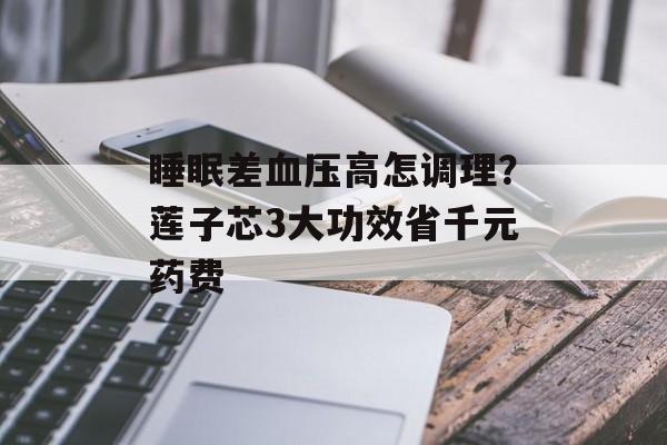 睡眠差血压高怎调理?莲子芯3大功效省千元药费-第1张图片- 睡眠差血压高怎调理?莲子芯3大功效省千元药费-第1张图片-