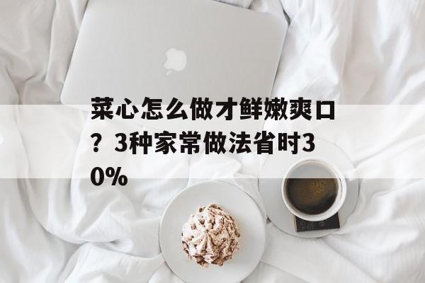 菜心怎么做才鲜嫩爽口？3种家常做法省时30%-第1张图片-