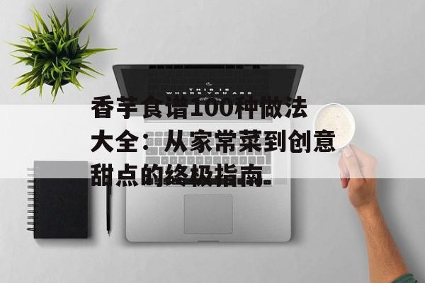 香芋食谱100种做法大全:从家常菜到创意甜点的终极指南-第1张图片- 香芋食谱100种做法大全:从家常菜到创意甜点的终极指南-第1张图片-