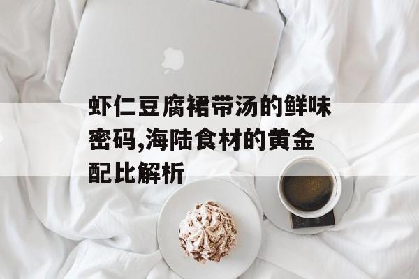 虾仁豆腐裙带汤的鲜味密码,海陆食材的黄金配比解析-第1张图片- 虾仁豆腐裙带汤的鲜味密码,海陆食材的黄金配比解析-第1张图片-