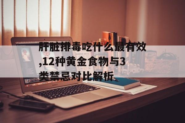 肝脏排毒吃什么最有效,12种黄金食物与3类禁忌对比解析-第1张图片-