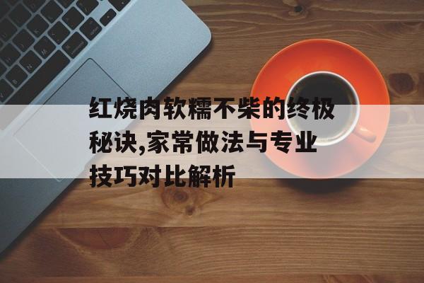 红烧肉软糯不柴的终极秘诀,家常做法与专业技巧对比解析-第1张图片- 红烧肉软糯不柴的终极秘诀,家常做法与专业技巧对比解析-第1张图片-