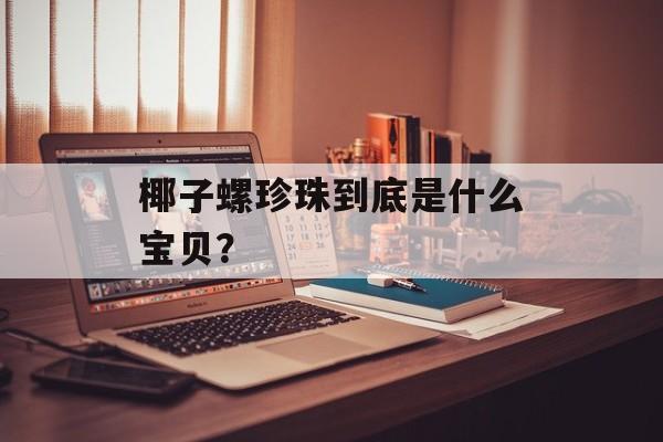 椰子螺珍珠到底是什么宝贝？-第1张图片-