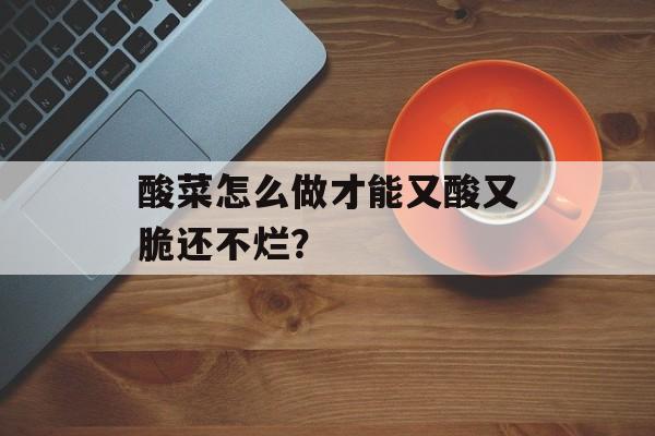酸菜怎么做才能又酸又脆还不烂？-第1张图片-