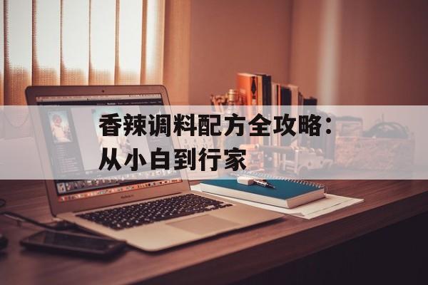 香辣调料配方全攻略：从小白到行家-第1张图片-
