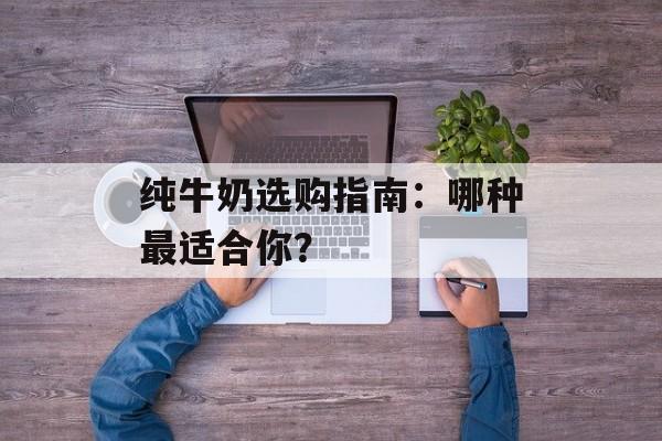 纯牛奶选购指南:哪种最适合你?-第1张图片- 纯牛奶选购指南:哪种最适合你?-第1张图片-
