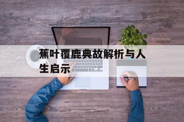 蕉叶覆鹿典故解析与人生启示-第1张图片-