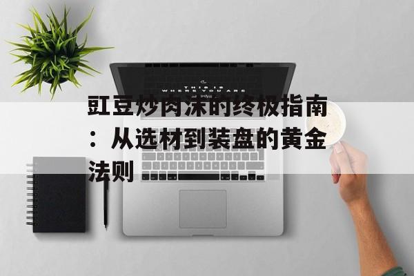 豇豆炒肉沫的终极指南：从选材到装盘的黄金法则-第1张图片-