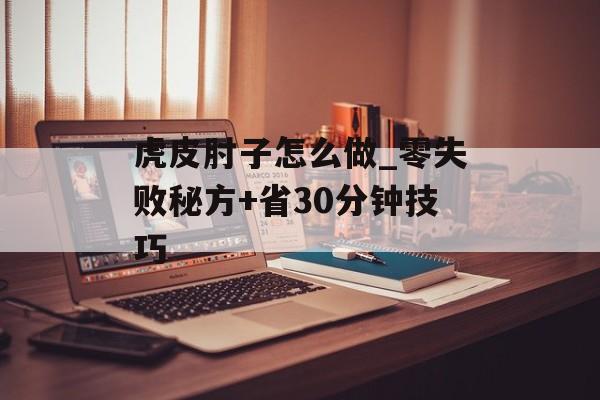 虎皮肘子怎么做_零失败秘方+省30分钟技巧-第1张图片- 虎皮肘子怎么做_零失败秘方+省30分钟技巧-第1张图片-