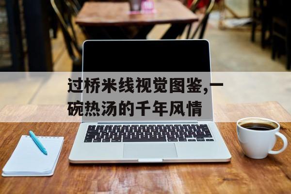 过桥米线视觉图鉴,一碗热汤的千年风情-第1张图片-