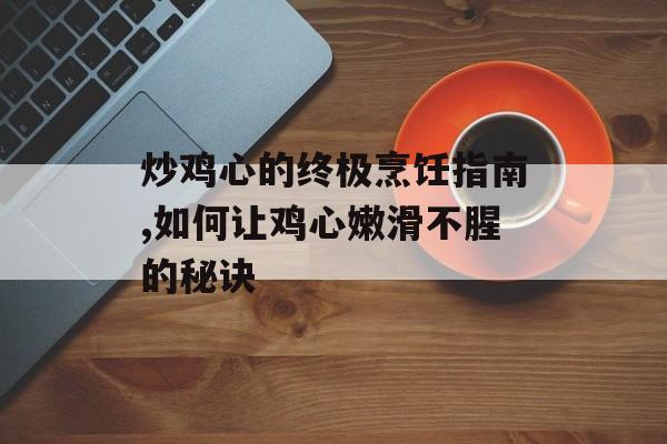 炒鸡心的终极烹饪指南,如何让鸡心嫩滑不腥的秘诀-第1张图片-