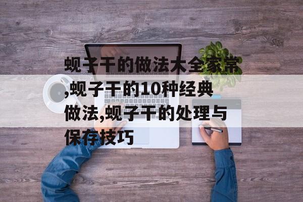 蚬子干的做法大全家常,蚬子干的10种经典做法,蚬子干的处理与保存技巧-第1张图片-