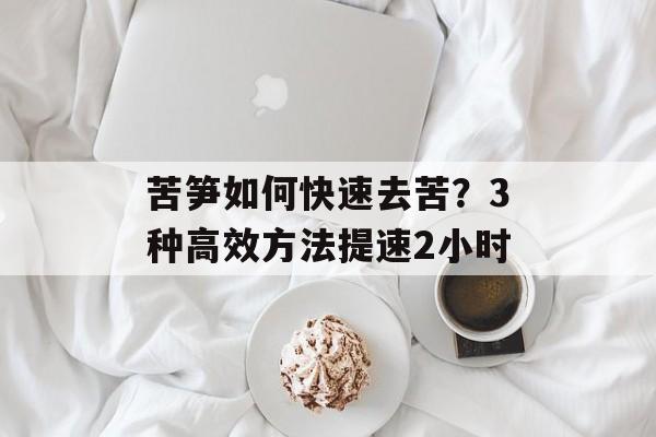 苦笋如何快速去苦?3种高效方法提速2小时-第1张图片- 苦笋如何快速去苦?3种高效方法提速2小时-第1张图片-