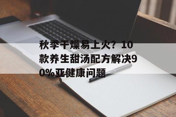 秋季干燥易上火?10款养生甜汤配方解决90%亚健康问题-第1张图片- 秋季干燥易上火?10款养生甜汤配方解决90%亚健康问题-第1张图片-