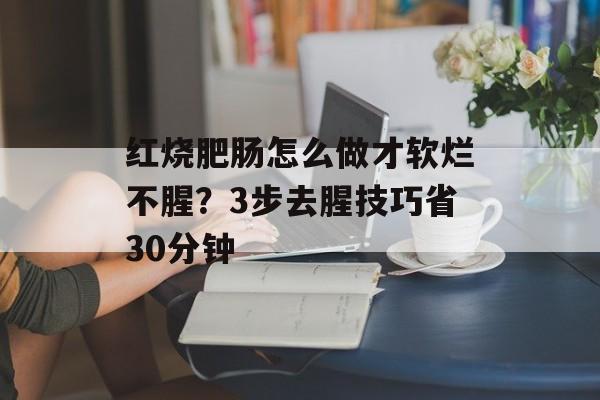 红烧肥肠怎么做才软烂不腥?3步去腥技巧省30分钟-第1张图片- 红烧肥肠怎么做才软烂不腥?3步去腥技巧省30分钟-第1张图片-