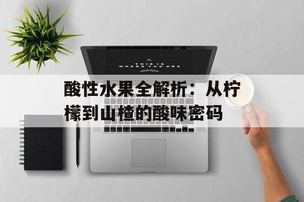 酸性水果全解析：从柠檬到山楂的酸味密码-第1张图片-