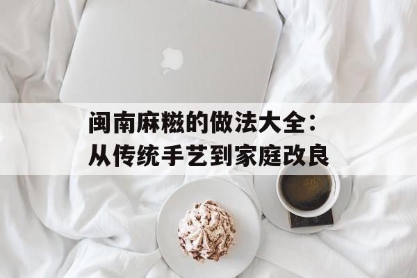 闽南麻糍的做法大全：从传统手艺到家庭改良-第1张图片-