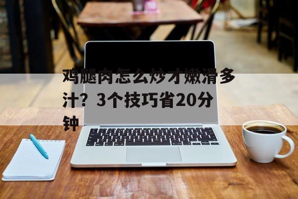鸡腿肉怎么炒才嫩滑多汁？3个技巧省20分钟-第1张图片-