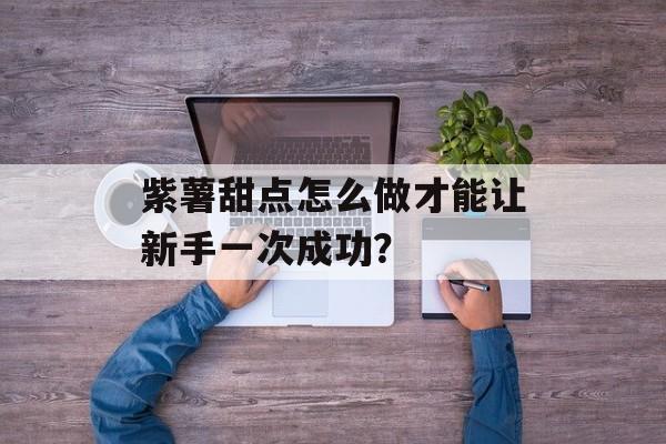 紫薯甜点怎么做才能让新手一次成功?-第1张图片- 紫薯甜点怎么做才能让新手一次成功?-第1张图片-